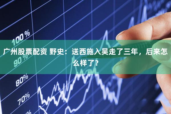 广州股票配资 野史：送西施入吴走了三年，后来怎么样了？