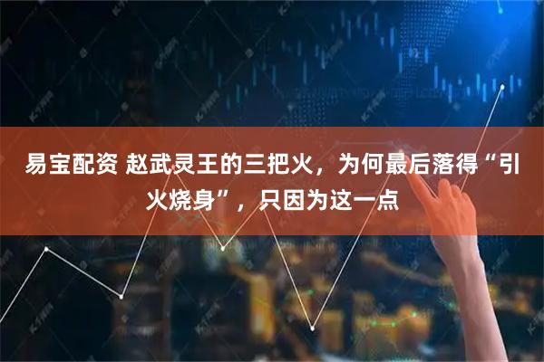 易宝配资 赵武灵王的三把火，为何最后落得“引火烧身”，只因为这一点