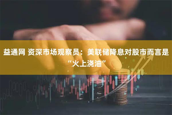 益通网 资深市场观察员：美联储降息对股市而言是“火上浇油”