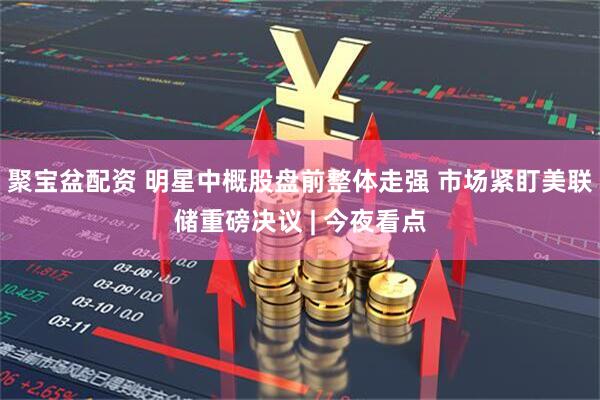 聚宝盆配资 明星中概股盘前整体走强 市场紧盯美联储重磅决议 | 今夜看点