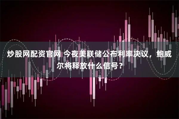 炒股网配资官网 今夜美联储公布利率决议，鲍威尔将释放什么信号？