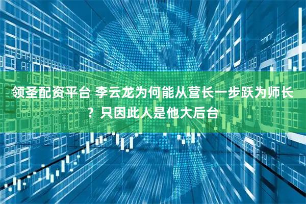 领圣配资平台 李云龙为何能从营长一步跃为师长？只因此人是他大后台