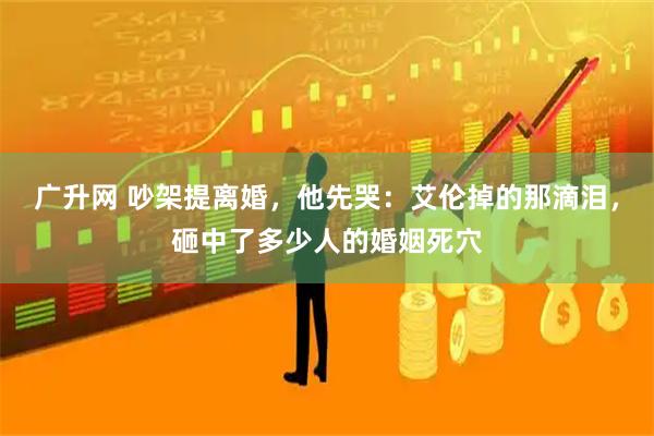 广升网 吵架提离婚，他先哭：艾伦掉的那滴泪，砸中了多少人的婚姻死穴
