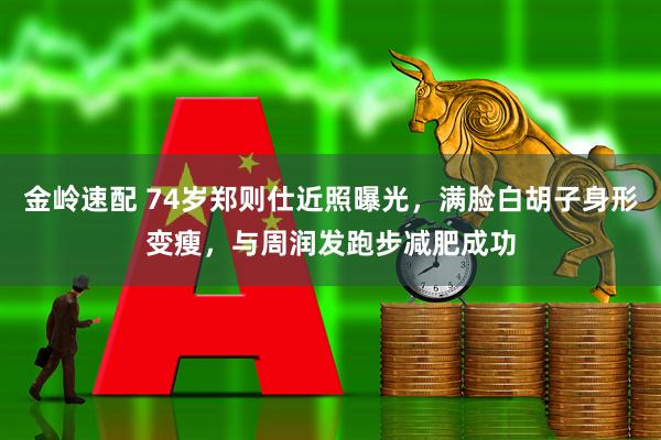 金岭速配 74岁郑则仕近照曝光，满脸白胡子身形变瘦，与周润发跑步减肥成功