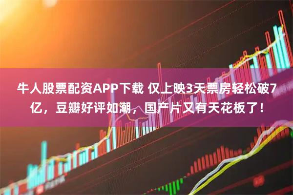 牛人股票配资APP下载 仅上映3天票房轻松破7亿，豆瓣好评如潮，国产片又有天花板了！