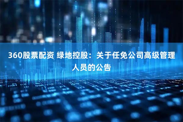 360股票配资 绿地控股：关于任免公司高级管理人员的公告
