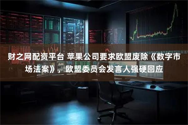财之网配资平台 苹果公司要求欧盟废除《数字市场法案》，欧盟委员会发言人强硬回应