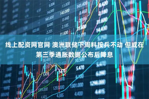 线上配资网官网 澳洲联储下周料按兵不动 但或在第三季通胀数据公布后降息