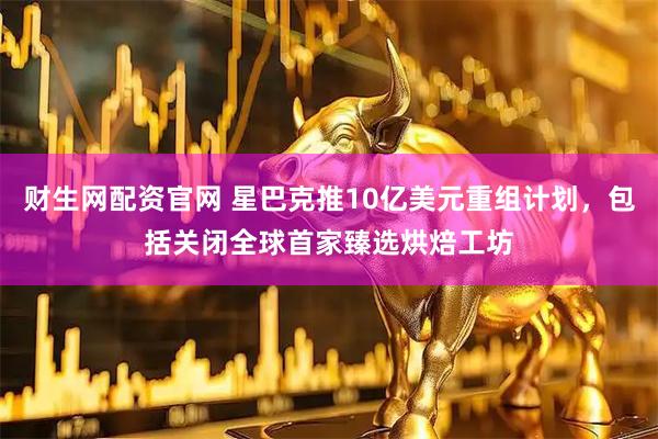 财生网配资官网 星巴克推10亿美元重组计划，包括关闭全球首家臻选烘焙工坊
