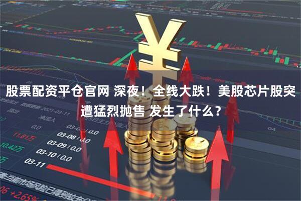 股票配资平仓官网 深夜！全线大跌！美股芯片股突遭猛烈抛售 发生了什么？