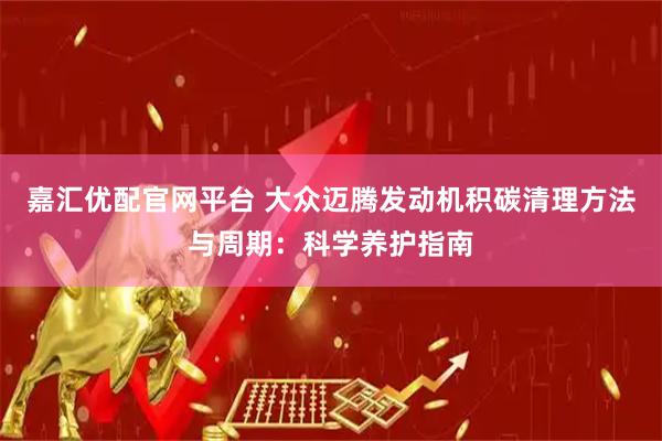 嘉汇优配官网平台 大众迈腾发动机积碳清理方法与周期：科学养护指南