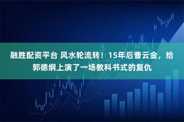 融胜配资平台 风水轮流转！15年后曹云金，给郭德纲上演了一场教科书式的复仇