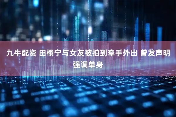 九牛配资 田栩宁与女友被拍到牵手外出 曾发声明强调单身