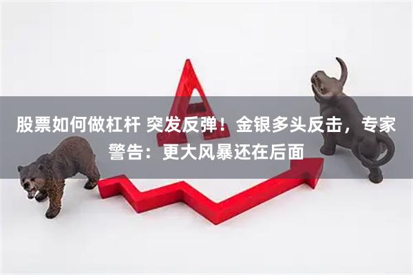 股票如何做杠杆 突发反弹！金银多头反击，专家警告：更大风暴还在后面