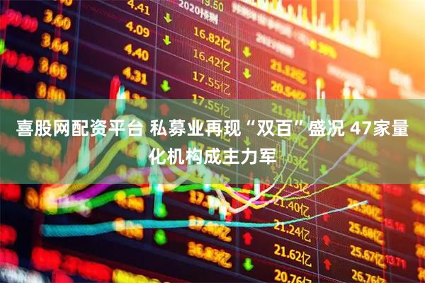 喜股网配资平台 私募业再现“双百”盛况 47家量化机构成主力军