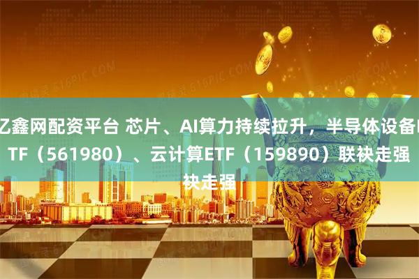 亿鑫网配资平台 芯片、AI算力持续拉升，半导体设备ETF（561980）、云计算ETF（159890）联袂走强