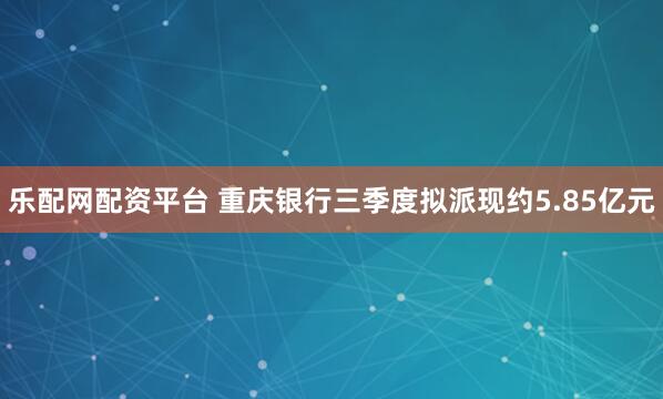 乐配网配资平台 重庆银行三季度拟派现约5.85亿元