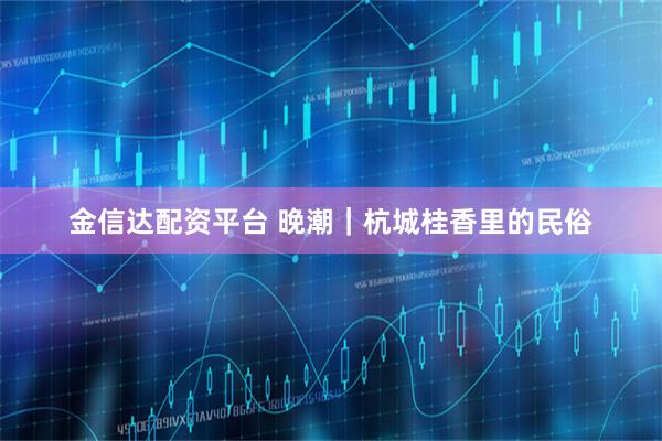 金信达配资平台 晚潮｜杭城桂香里的民俗