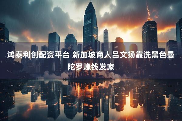 鸿泰利创配资平台 新加坡商人吕文扬靠洗黑色曼陀罗赚钱发家