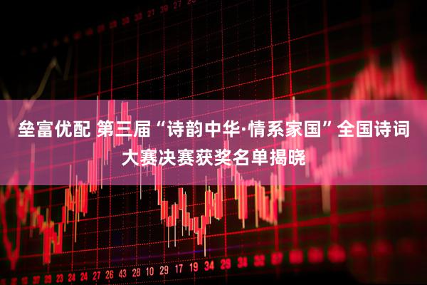 垒富优配 第三届“诗韵中华·情系家国”全国诗词大赛决赛获奖名单揭晓