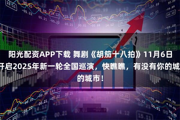 阳光配资APP下载 舞剧《胡笳十八拍》11月6日将开启2025年新一轮全国巡演，快瞧瞧，有没有你的城市！