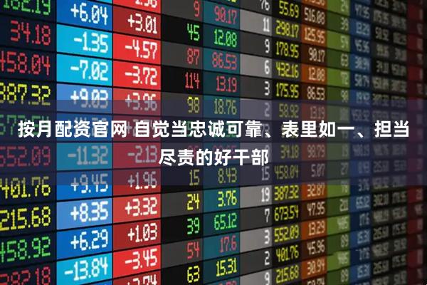 按月配资官网 自觉当忠诚可靠、表里如一、担当尽责的好干部