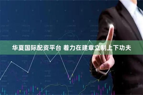 华夏国际配资平台 着力在建章立制上下功夫