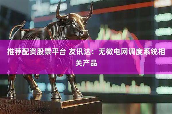 推荐配资股票平台 友讯达：无微电网调度系统相关产品
