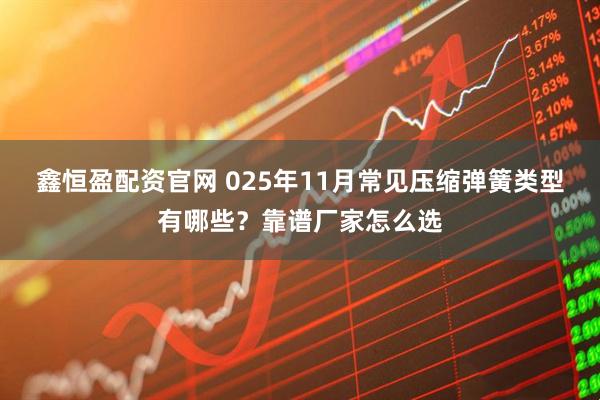 鑫恒盈配资官网 025年11月常见压缩弹簧类型有哪些？靠谱厂家怎么选