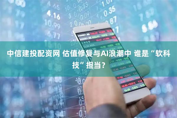 中信建投配资网 估值修复与AI浪潮中 谁是“软科技”担当？