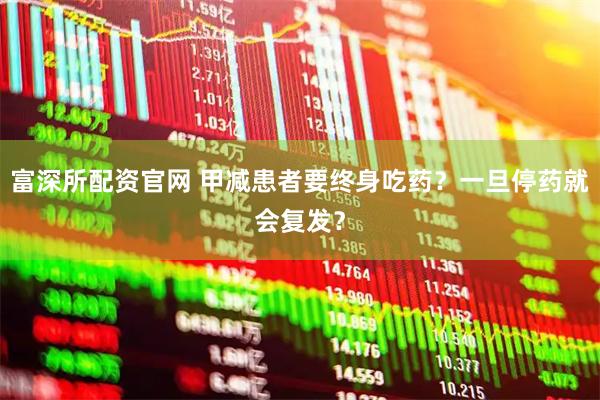富深所配资官网 甲减患者要终身吃药？一旦停药就会复发？
