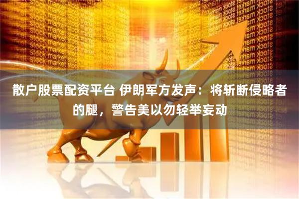 散户股票配资平台 伊朗军方发声：将斩断侵略者的腿，警告美以勿轻举妄动