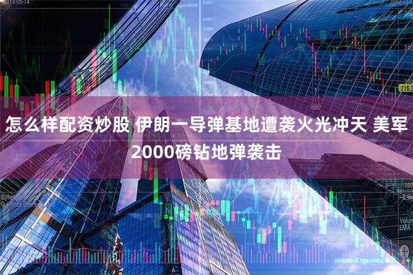 怎么样配资炒股 伊朗一导弹基地遭袭火光冲天 美军2000磅钻地弹袭击