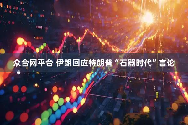 众合网平台 伊朗回应特朗普“石器时代”言论
