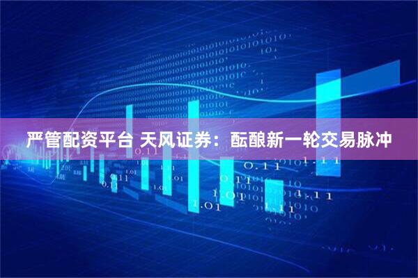 严管配资平台 天风证券：酝酿新一轮交易脉冲