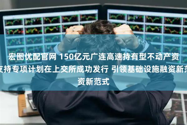 宏图优配官网 150亿元广连高速持有型不动产资产支持专项计划在上交所成功发行 引领基础设施融资新范式
