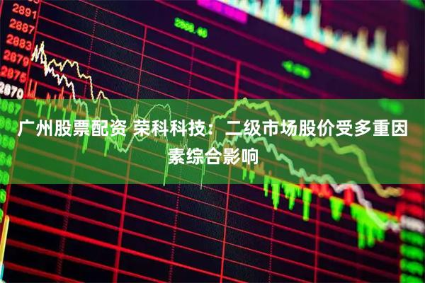 广州股票配资 荣科科技：二级市场股价受多重因素综合影响