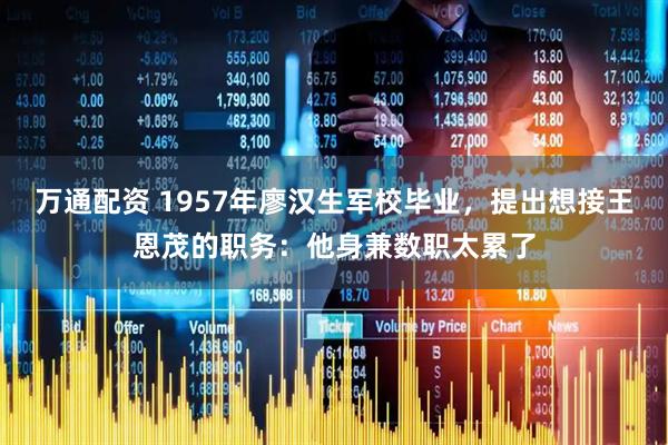万通配资 1957年廖汉生军校毕业，提出想接王恩茂的职务：他身兼数职太累了