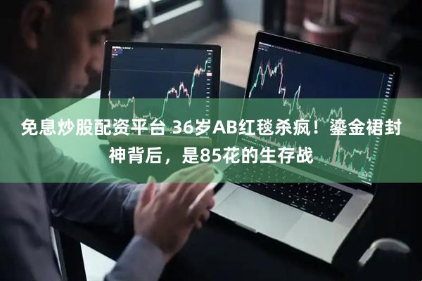 免息炒股配资平台 36岁AB红毯杀疯！鎏金裙封神背后，是85花的生存战