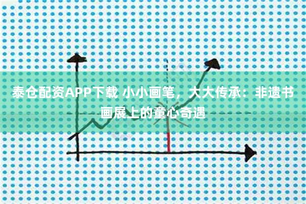 泰仓配资APP下载 小小画笔，大大传承：非遗书画展上的童心奇遇