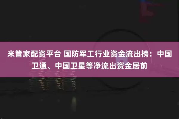 米管家配资平台 国防军工行业资金流出榜：中国卫通、中国卫星等净流出资金居前