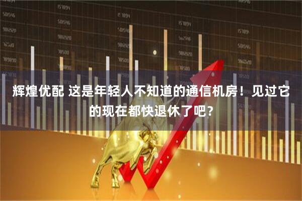 辉煌优配 这是年轻人不知道的通信机房！见过它的现在都快退休了吧？