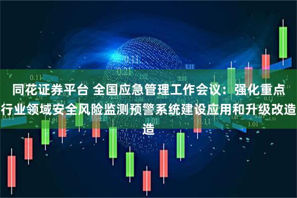 同花证券平台 全国应急管理工作会议：强化重点行业领域安全风险监测预警系统建设应用和升级改造