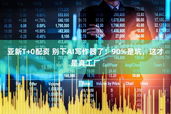 亚新T+0配资 别下AI写作器了！90%是坑，这才是真工厂
