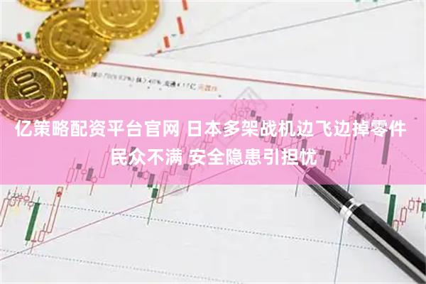 亿策略配资平台官网 日本多架战机边飞边掉零件 民众不满 安全隐患引担忧