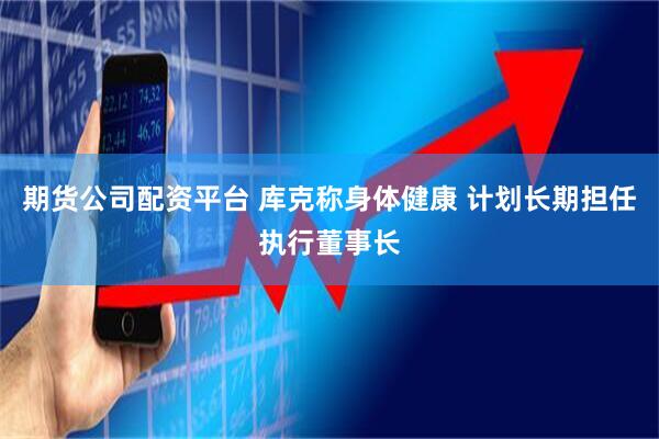 期货公司配资平台 库克称身体健康 计划长期担任执行董事长