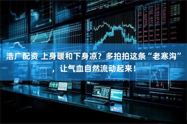 浩广配资 上身暖和下身凉？多拍拍这条“老寒沟”，让气血自然流动起来！