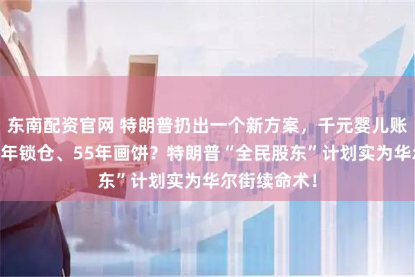 东南配资官网 特朗普扔出一个新方案，千元婴儿账户曝光，18年锁仓、55年画饼？特朗普“全民股东”计划实为华尔街续命术！