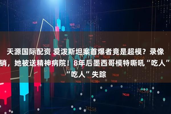 天源国际配资 爱泼斯坦案首爆者竟是超模？录像带被销，她被送精神病院！8年后墨西哥模特嘶吼“吃人”失踪