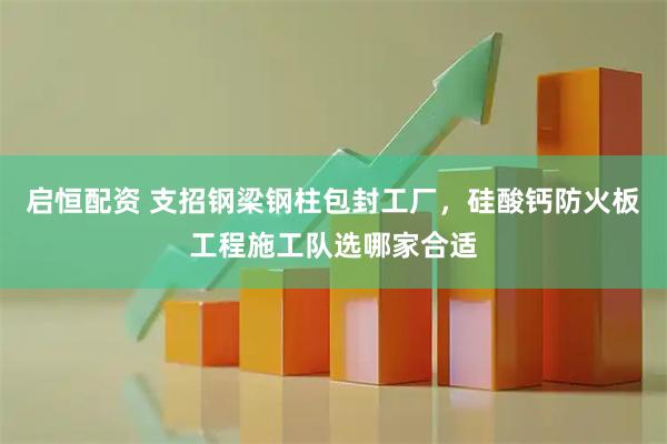启恒配资 支招钢梁钢柱包封工厂，硅酸钙防火板工程施工队选哪家合适